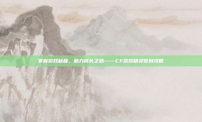 掌握游戏秘籍,助力成长之路——CF帮帮精灵签到攻略