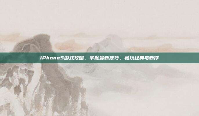 iPhone5游戏攻略，掌握最新技巧，畅玩经典与新作