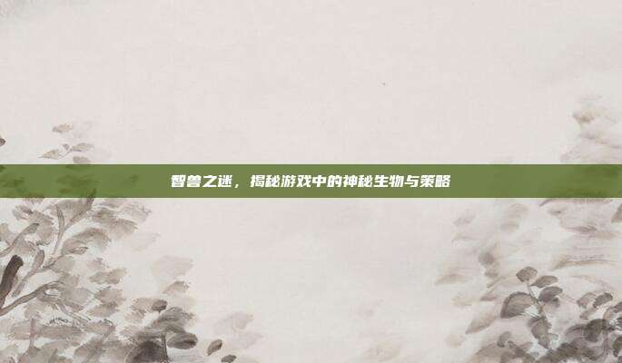 智兽之迷,揭秘游戏中的神秘生物与策略