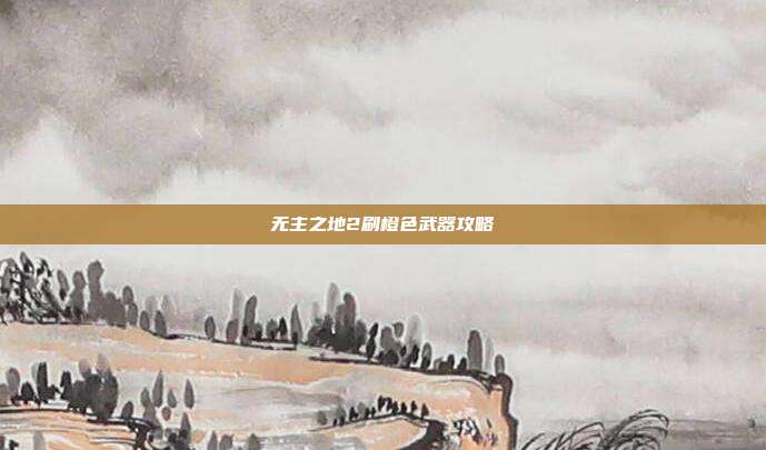 无主之地2刷橙色武器攻略