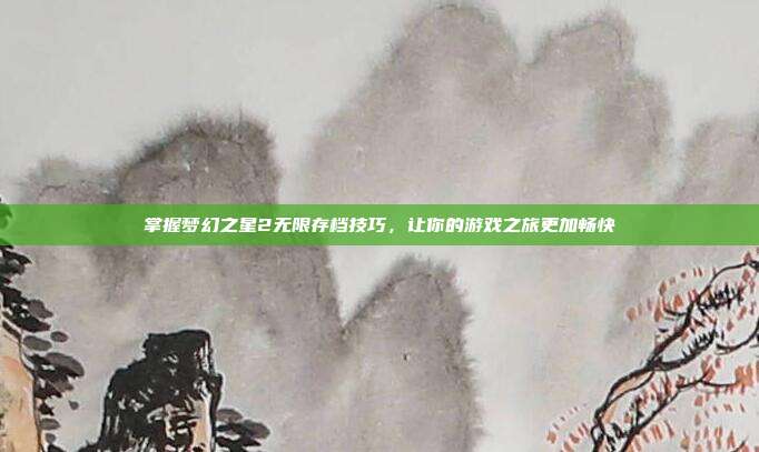 掌握梦幻之星2无限存档技巧,让你的游戏之旅更加畅快
