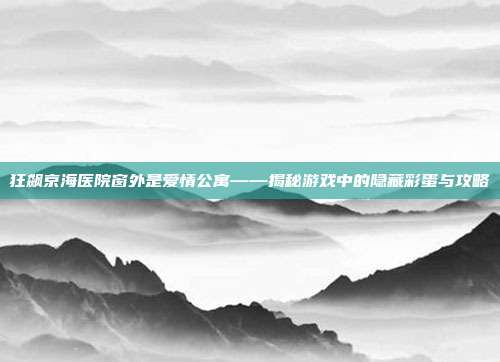 狂飙京海医院窗外是爱情公寓——揭秘游戏中的隐藏彩蛋与攻略