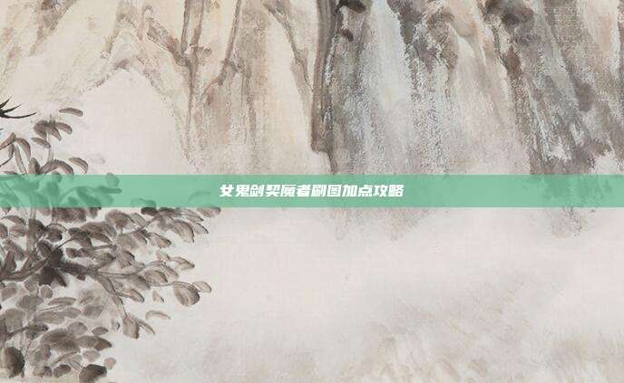 女鬼剑契魔者刷图加点攻略