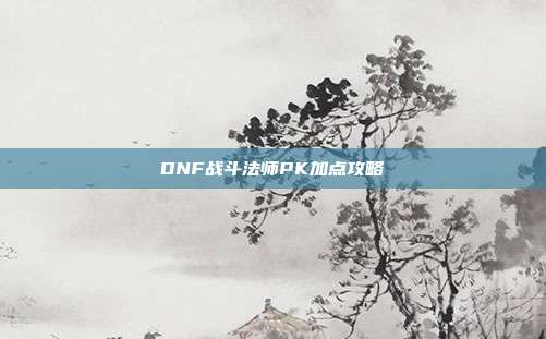 DNF战斗法师PK加点攻略