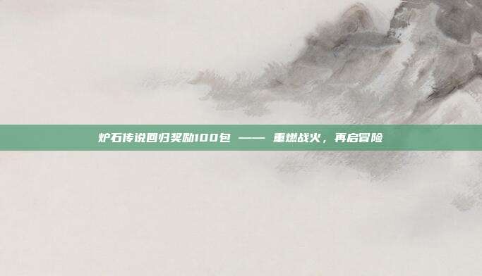 炉石传说回归奖励100包 —— 重燃战火,再启冒险
