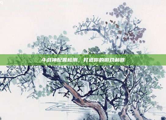 斗战神配置检测,打造你的游戏利器
