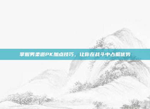 掌握男柔道PK加点技巧,让你在战斗中占据优势