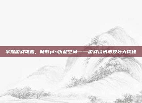 掌握游戏攻略,畅游pis优酷空间——游戏资讯与技巧大揭秘