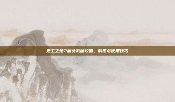 无主之地2魔女武器攻略,解锁与使用技巧