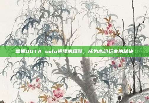 掌握DOTA solo视频的精髓,成为高阶玩家的秘诀