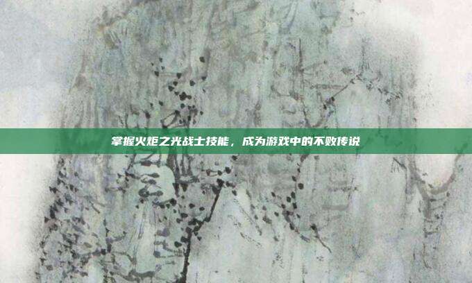 掌握火炬之光战士技能,成为游戏中的不败传说
