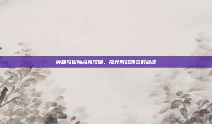 英雄岛图标点亮攻略,提升游戏体验的秘诀