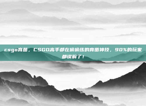 csgo育苗，CSGO高手都在偷偷练的育苗神技，90%的玩家都误解了！