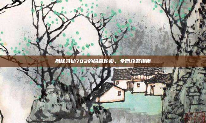 揭秘寻仙703的隐藏秘密,全面攻略指南