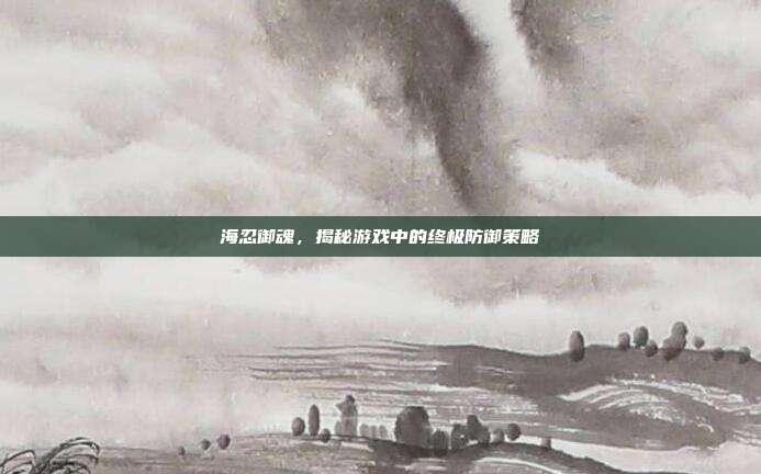 海忍御魂,揭秘游戏中的终极防御策略