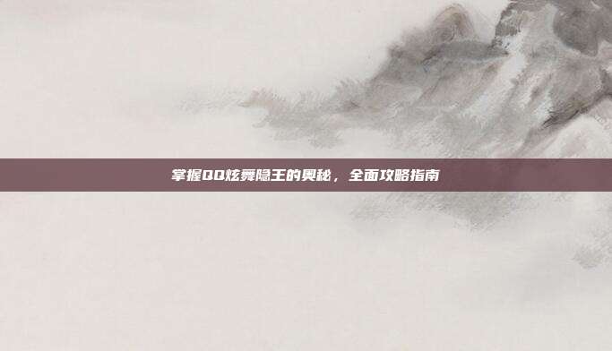 掌握QQ炫舞隐王的奥秘,全面攻略指南