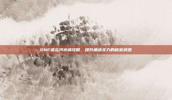 DNF遗忘河水滴攻略,提升角色实力的秘密武器