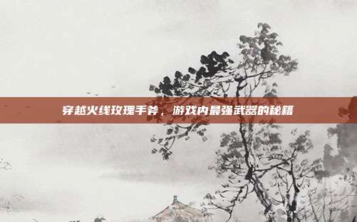 穿越火线玫瑰手斧,游戏内最强武器的秘籍