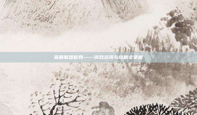 英霸联盟官网——游戏资讯与攻略全掌握