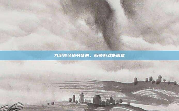 九阴真经情书奇遇,解锁游戏新篇章