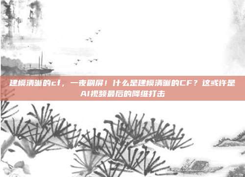 建模清晰的cf，一夜刷屏！什么是建模清晰的CF？这或许是AI视频最后的降维打击