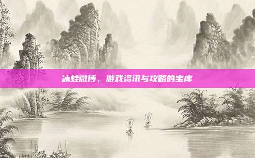 冰蛙微博,游戏资讯与攻略的宝库
