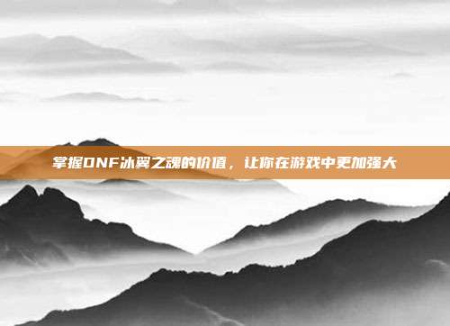 掌握DNF冰翼之魂的价值,让你在游戏中更加强大