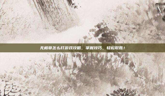 无相草怎么打游戏攻略,掌握技巧,轻松取胜!