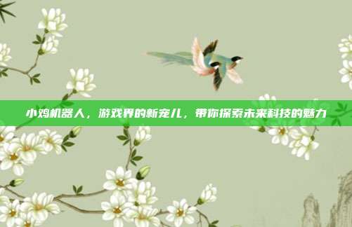 小鸡机器人,游戏界的新宠儿,带你探索未来科技的魅力