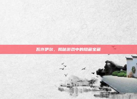 瓦许伊尔,揭秘游戏中的隐藏宝藏