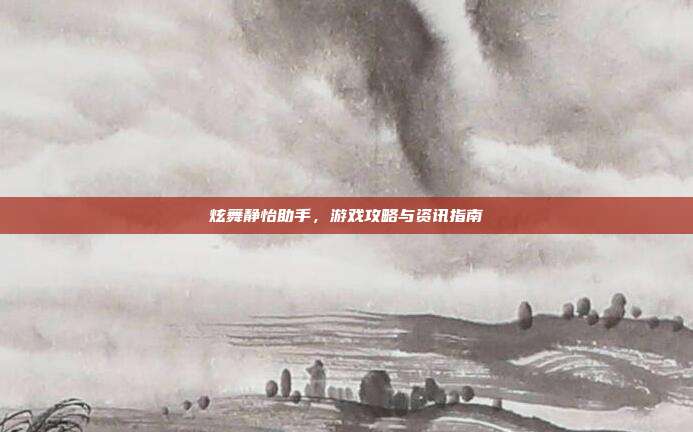 炫舞静怡助手,游戏攻略与资讯指南