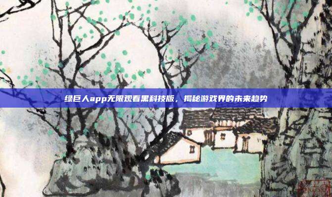 绿巨人app无限观看黑科技版,揭秘游戏界的未来趋势
