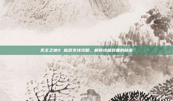 无主之地2 橙武支线攻略,解锁终极装备的秘密