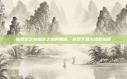 探索空之轨迹改之理的奥秘,游戏下载与攻略指南