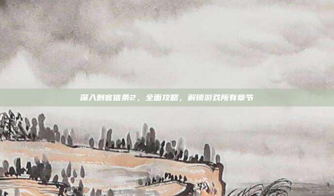 深入刺客信条2,全面攻略,解锁游戏所有章节