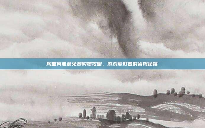 淘宝网老爹免费购物攻略,游戏爱好者的省钱秘籍