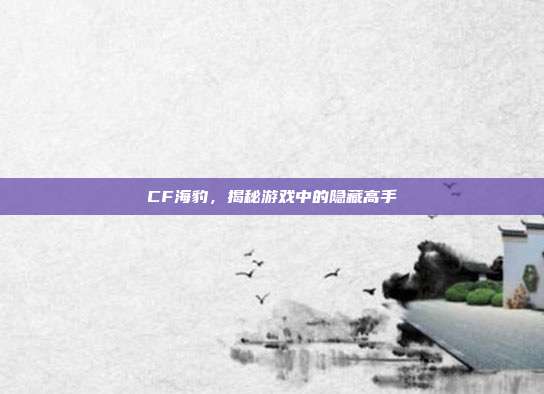 CF海豹,揭秘游戏中的隐藏高手