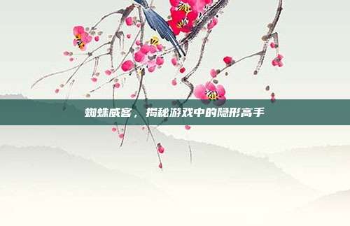 蜘蛛威客,揭秘游戏中的隐形高手