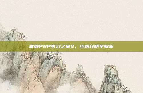 掌握PSP梦幻之星2，终极攻略全解析
