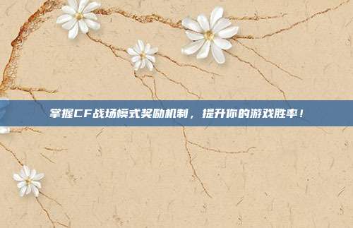 掌握CF战场模式奖励机制,提升你的游戏胜率!