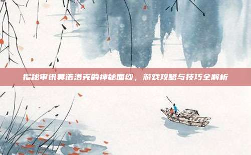 揭秘审讯莫诺洛克的神秘面纱,游戏攻略与技巧全解析