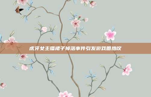 虎牙女主播裙子掉落事件引发游戏圈热议