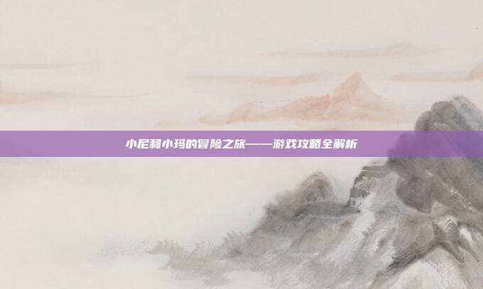 小尼和小玛的冒险之旅——游戏攻略全解析