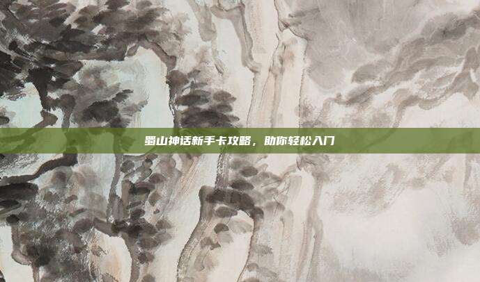 蜀山神话新手卡攻略,助你轻松入门