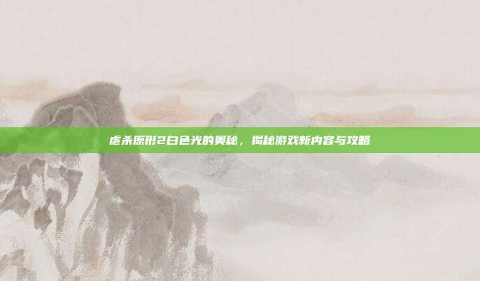 虐杀原形2白色光的奥秘,揭秘游戏新内容与攻略
