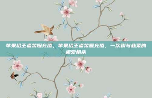 苹果给王者荣耀充值，苹果给王者荣耀充值，一次税与韭菜的相爱相杀