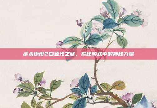 虐杀原形2白色光之谜,揭秘游戏中的神秘力量