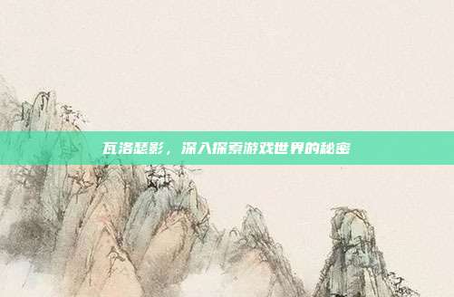 瓦洛瑟影,深入探索游戏世界的秘密