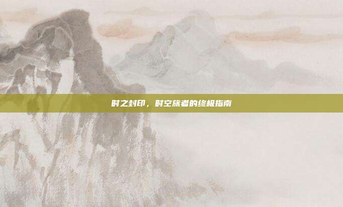 时之封印,时空旅者的终极指南