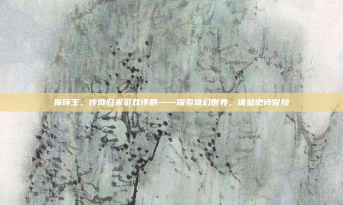 指环王,传奇归来游戏评测——探索奇幻世界,体验史诗冒险